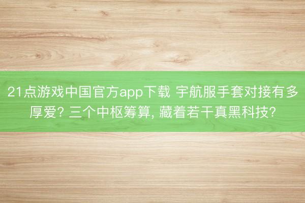 21点游戏中国官方app下载 宇航服手套对接有多厚爱? 三个中枢筹算， 藏着若干真黑科技?
