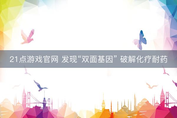 21点游戏官网 发现“双面基因” 破解化疗耐药