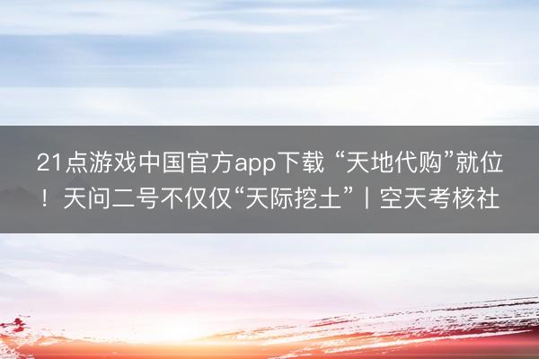 21点游戏中国官方app下载 “天地代购”就位!天问二号不仅仅“天际挖土”丨空天考核社