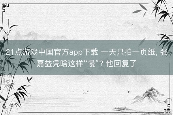 21点游戏中国官方app下载 一天只拍一页纸， 张嘉益凭啥这样“慢”? 他回复了