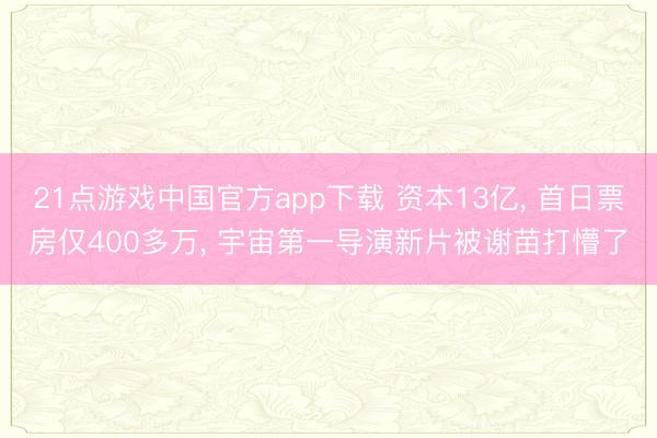 21点游戏中国官方app下载 资本13亿, 首日票房仅400多万, 宇宙第一导演新片被谢苗打懵了
