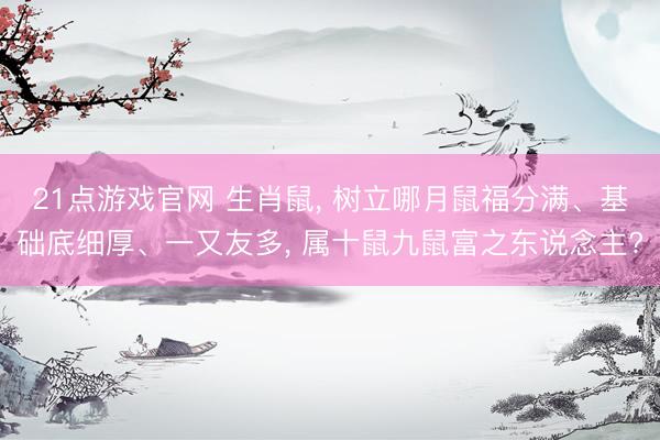 21点游戏官网 生肖鼠， 树立哪月鼠福分满、基础底细厚、一又友多， 属十鼠九鼠富之东说念主?