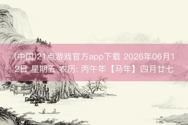 (中国)21点游戏官方app下载 2026年06月12日 星期五 农历: 丙午年【马年】四月廿七