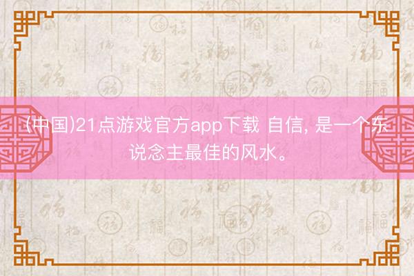 (中国)21点游戏官方app下载 自信， 是一个东说念主最佳的风水。
