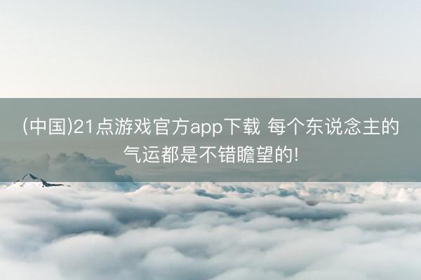 (中国)21点游戏官方app下载 每个东说念主的气运都是不错瞻望的!