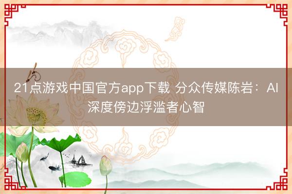 21点游戏中国官方app下载 分众传媒陈岩：AI深度傍边浮滥者心智