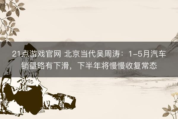 21点游戏官网 北京当代吴周涛：1-5月汽车销量略有下滑，下半年将慢慢收复常态