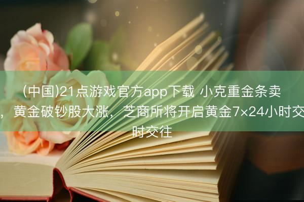 (中国)21点游戏官方app下载 小克重金条卖爆,黄金破钞股大涨,芝商所将开启黄金7×24小时交往