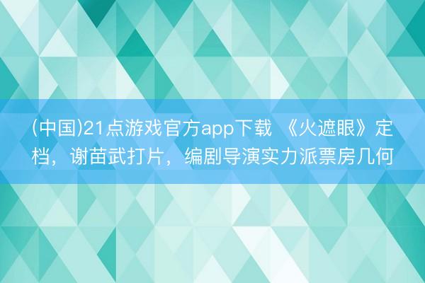 (中国)21点游戏官方app下载 《火遮眼》定档,谢苗武打片,编剧导演实力派票房几何