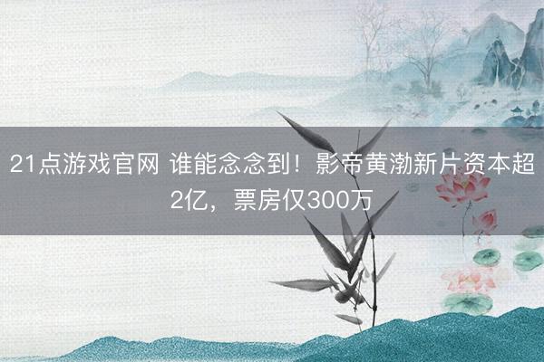 21点游戏官网 谁能念念到!影帝黄渤新片资本超2亿,票房仅300万
