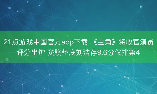 21点游戏中国官方app下载 《主角》将收官演员评分出炉 窦骁垫底刘浩存9.6分仅排第4