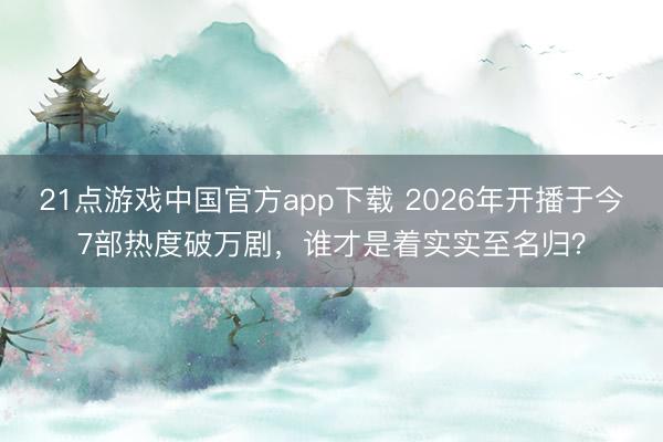 21点游戏中国官方app下载 2026年开播于今7部热度破万剧，谁才是着实实至名归？