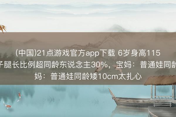 (中国)21点游戏官方app下载 6岁身高115cm！奚梦瑶犬子腿长比例超同龄东说念主30%，宝妈：普通娃同龄矮10cm太扎心
