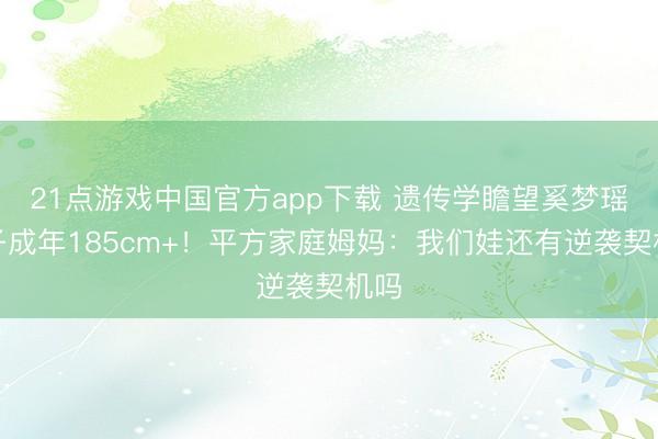 21点游戏中国官方app下载 遗传学瞻望奚梦瑶犬子成年185cm+!平方家庭姆妈:我们娃还有逆袭契机吗