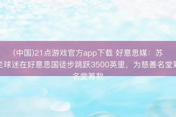 (中国)21点游戏官方app下载 好意思媒：苏格兰球迷在好意思国徒步跳跃3500英里，为慈善名堂筹款