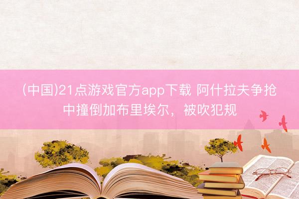 (中国)21点游戏官方app下载 阿什拉夫争抢中撞倒加布里埃尔，被吹犯规