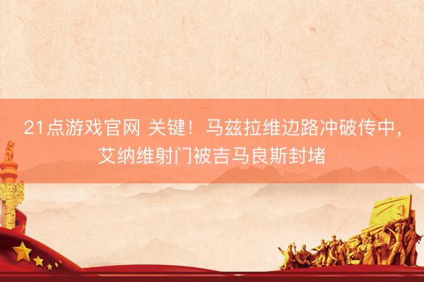 21点游戏官网 关键！马兹拉维边路冲破传中，艾纳维射门被吉马良斯封堵