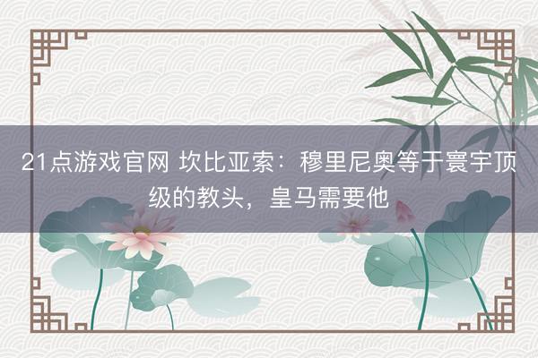 21点游戏官网 坎比亚索：穆里尼奥等于寰宇顶级的教头，皇马需要他