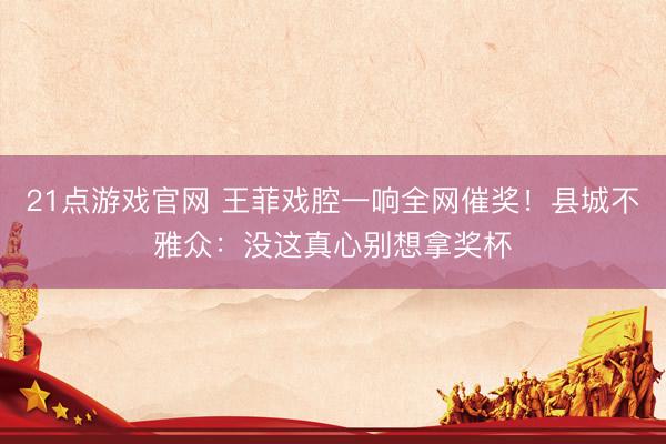 21点游戏官网 王菲戏腔一响全网催奖!县城不雅众:没这真心别想拿奖杯