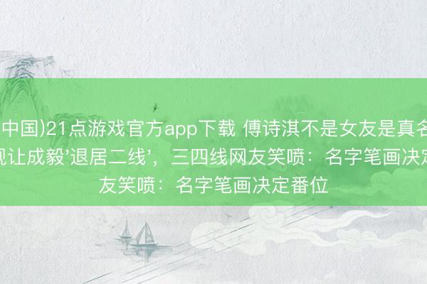 (中国)21点游戏官方app下载 傅诗淇不是女友是真名!新规让成毅'退居二线',三四线网友笑喷:名字笔画决定番位