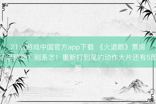 21点游戏中国官方app下载 《火遮眼》票房不足预期?别系念!重新打到尾的动作大片还有5部