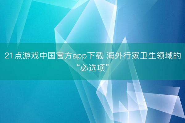 21点游戏中国官方app下载 海外行家卫生领域的“必选项”