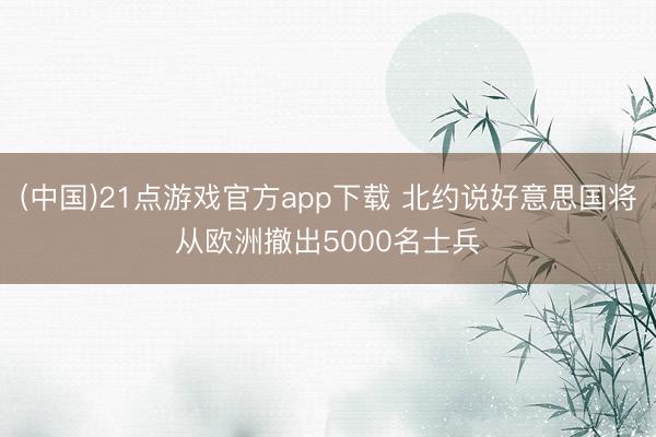 (中国)21点游戏官方app下载 北约说好意思国将从欧洲撤出5000名士兵