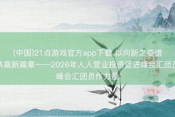 (中国)21点游戏官方app下载 以向新之姿谱写互利共赢新篇章——2026年人人营业投资促进峰会汇团员作力量