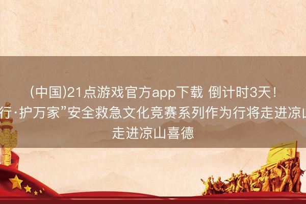 (中国)21点游戏官方app下载 倒计时3天！“蜀安行·护万家”安全救急文化竞赛系列作为行将走进凉山喜德