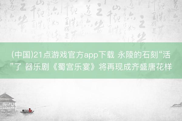 (中国)21点游戏官方app下载 永陵的石刻“活”了 器乐剧《蜀宫乐宴》将再现成齐盛唐花样