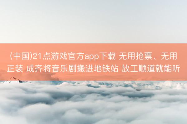 (中国)21点游戏官方app下载 无用抢票、无用正装 成齐将音乐剧搬进地铁站 放工顺道就能听