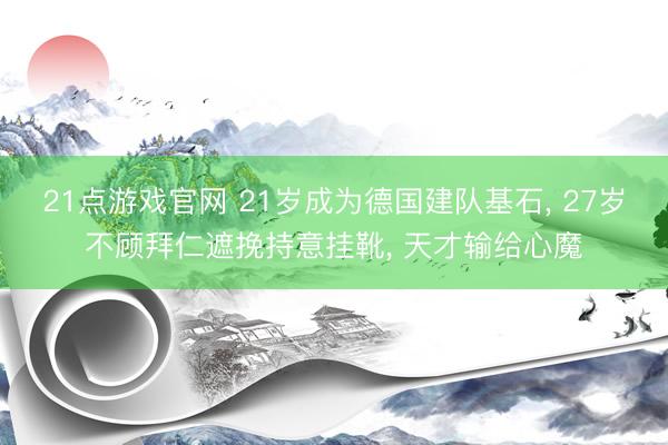 21点游戏官网 21岁成为德国建队基石， 27岁不顾拜仁遮挽持意挂靴， 天才输给心魔