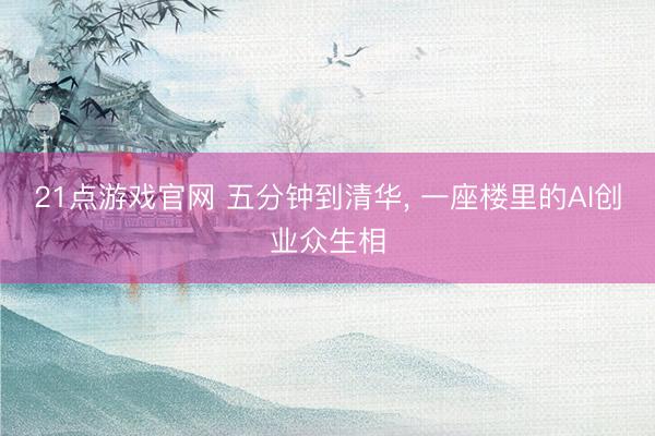 21点游戏官网 五分钟到清华， 一座楼里的AI创业众生相