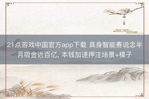 21点游戏中国官方app下载 具身智能赛说念半月吸金近百亿， 本钱加速押注场景+模子
