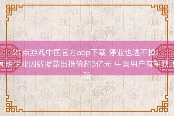 21点游戏中国官方app下载 停业也逃不掉! 闻明企业因数据露出抵偿超3亿元 中国用户有望获赔