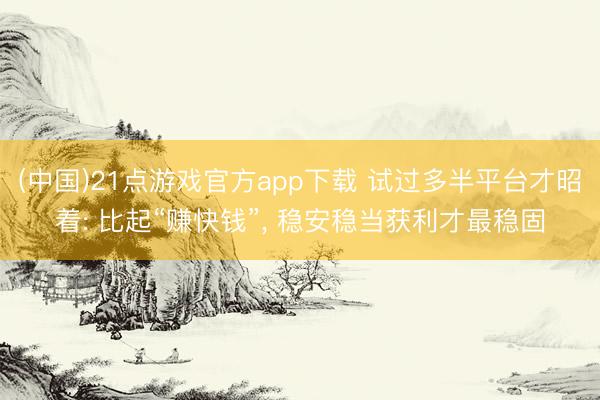 (中国)21点游戏官方app下载 试过多半平台才昭着: 比起“赚快钱”， 稳安稳当获利才最稳固