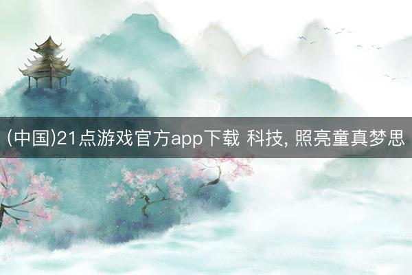 (中国)21点游戏官方app下载 科技， 照亮童真梦思