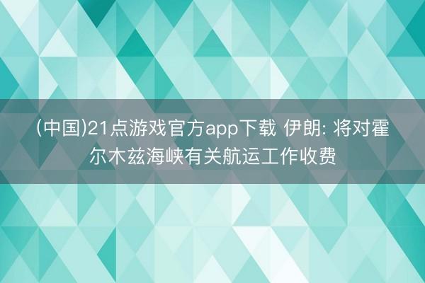 (中国)21点游戏官方app下载 伊朗: 将对霍尔木兹海峡有关航运工作收费