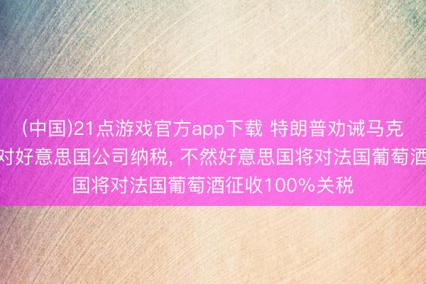 (中国)21点游戏官方app下载 特朗普劝诫马克龙， 条目其不要对好意思国公司纳税， 不然好意思国将对法国葡萄酒征收100%关税