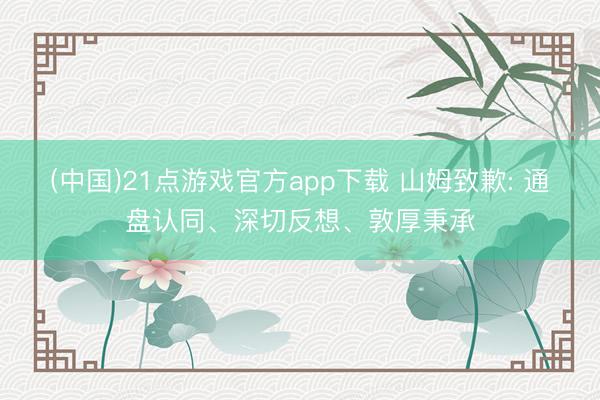 (中国)21点游戏官方app下载 山姆致歉: 通盘认同、深切反想、敦厚秉承