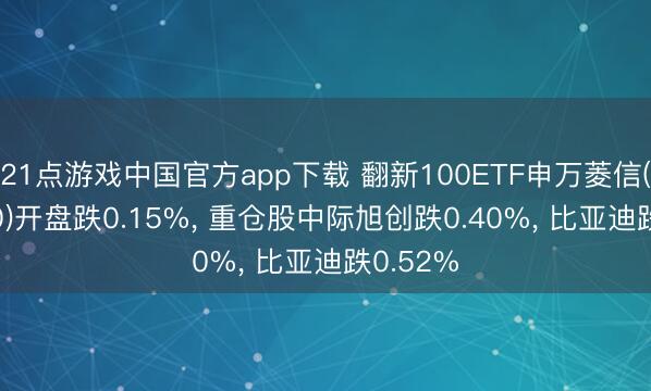 21点游戏中国官方app下载 翻新100ETF申万菱信(515200)开盘跌0.15%， 重仓股中际旭创跌0.40%， 比亚迪跌0.52%