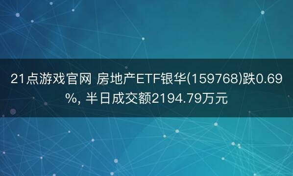 21点游戏官网 房地产ETF银华(159768)跌0.69%， 半日成交额2194.79万元