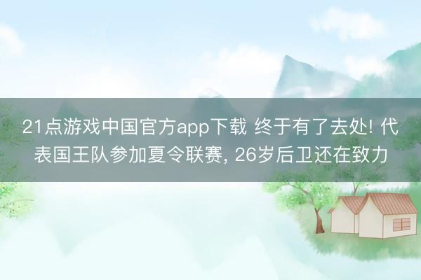 21点游戏中国官方app下载 终于有了去处! 代表国王队参加夏令联赛， 26岁后卫还在致力