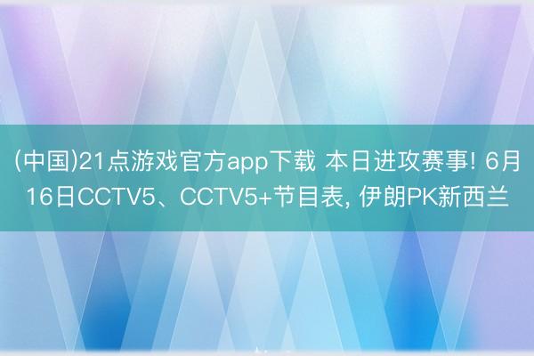 (中国)21点游戏官方app下载 本日进攻赛事! 6月16日CCTV5、CCTV5+节目表, 伊朗PK新西兰