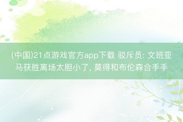(中国)21点游戏官方app下载 驳斥员: 文班亚马获胜离场太胆小了， 莫得和布伦森合手手