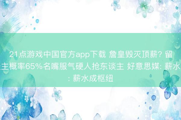 21点游戏中国官方app下载 詹皇毁灭顶薪? 留湖东谈主概率65%名嘴服气硬人抢东谈主 好意思媒: 薪水成枢纽