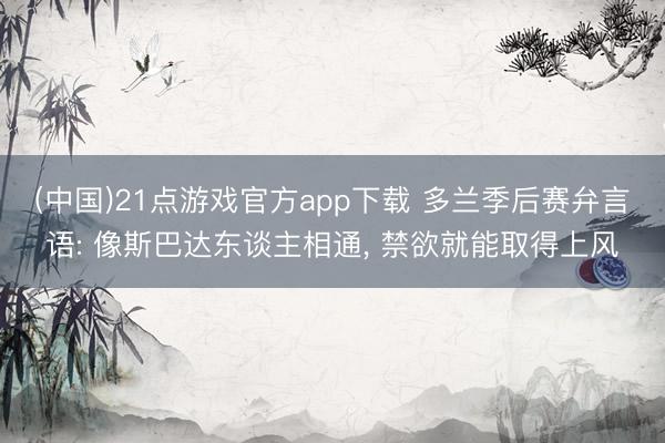 (中国)21点游戏官方app下载 多兰季后赛弁言语: 像斯巴达东谈主相通， 禁欲就能取得上风
