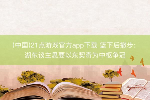 (中国)21点游戏官方app下载 篮下后撤步: 湖东谈主思要以东契奇为中枢争冠