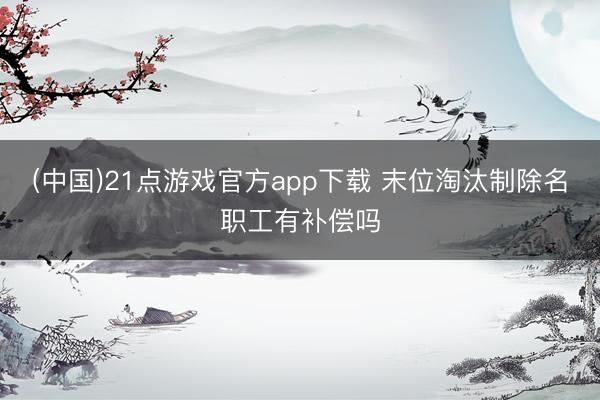 (中国)21点游戏官方app下载 末位淘汰制除名职工有补偿吗