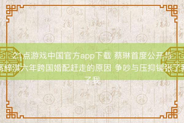 21点游戏中国官方app下载 蔡琳首度公开与高梓淇六年跨国婚配赶走的原因 争吵与压抑铺张了我